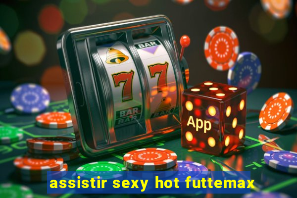 assistir sexy hot futtemax